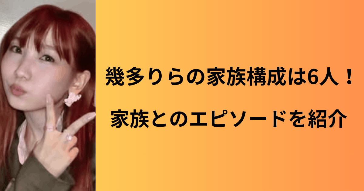 幾多りらの家族構成は6人！父親は三井物産の社員で母親は作詞の天才？4人兄弟の末っ子エピソードを紹介